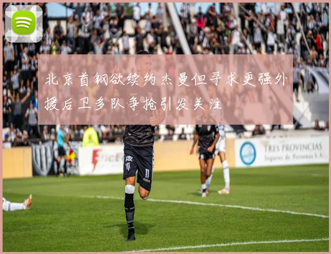 北京首钢欲续约杰曼但寻求更强外援后卫多队争抢引发关注