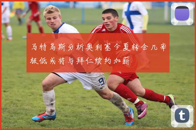 马特乌斯分析奥利塞今夏转会几率极低或将与拜仁续约加薪