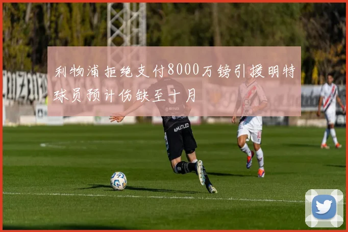 利物浦拒绝支付8000万镑引援明特球员预计伤缺至十月