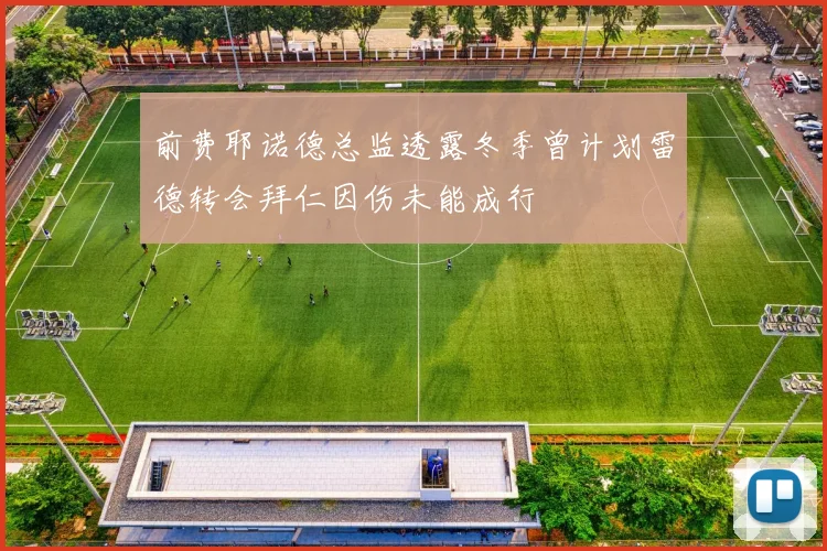 前费耶诺德总监透露冬季曾计划雷德转会拜仁因伤未能成行