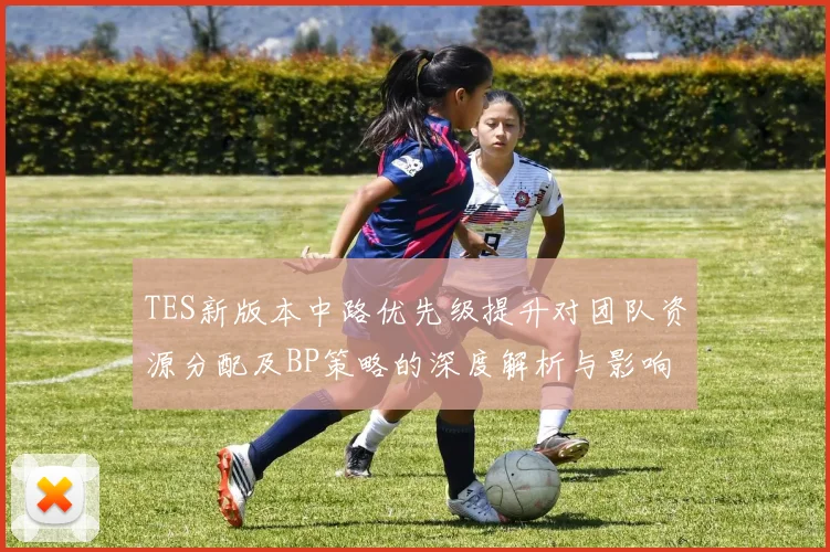 TES新版本中路优先级提升对团队资源分配及BP策略的深度解析与影响分析