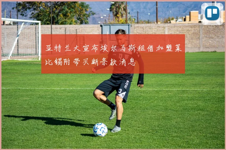 亚特兰大宣布埃尔马斯租借加盟莱比锡附带买断条款消息