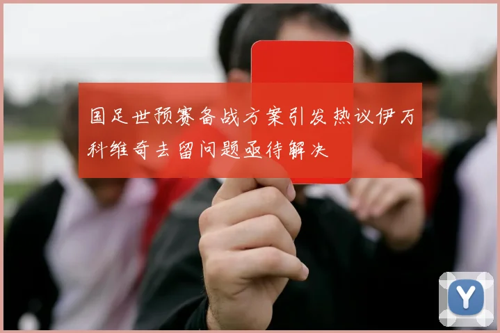 国足世预赛备战方案引发热议伊万科维奇去留问题亟待解决