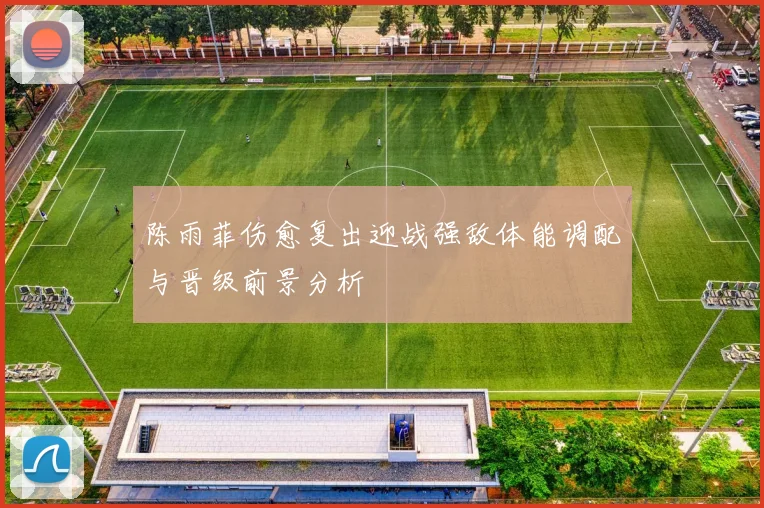 陈雨菲伤愈复出迎战强敌体能调配与晋级前景分析