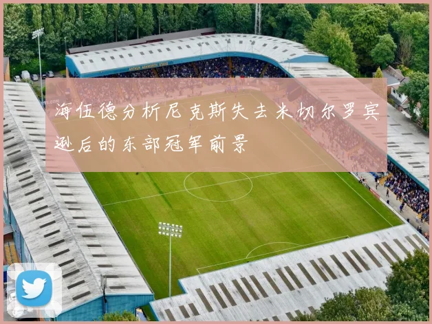 海伍德分析尼克斯失去米切尔罗宾逊后的东部冠军前景