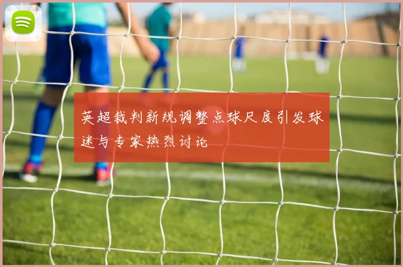 英超裁判新规调整点球尺度引发球迷与专家热烈讨论