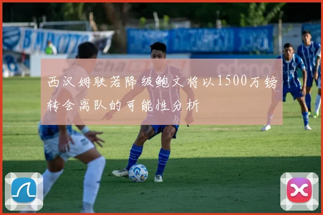 西汉姆联若降级鲍文将以1500万镑转会离队的可能性分析