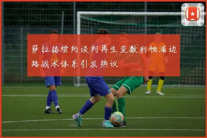 萨拉赫续约谈判再生变数利物浦边路战术体系引发热议
