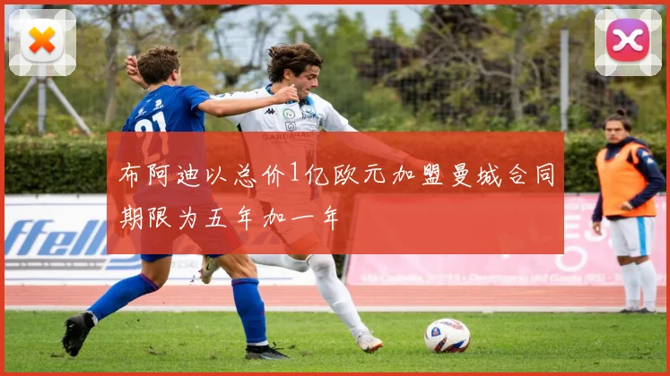 布阿迪以总价1亿欧元加盟曼城合同期限为五年加一年
